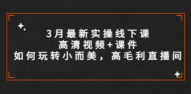 3月最新实操线下课高清视频+课件，如何玩转小而美，高毛利直播间