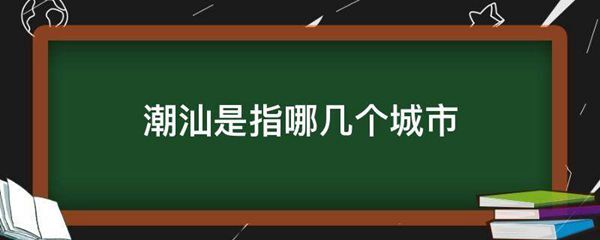 潮汕是哪个省的城市 潮州、潮汕命名的意义