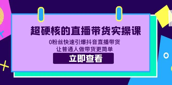 超硬核的直播带货实操课 0粉丝快速引爆抖音直播带货 让普通人做带货更简单！教程全集