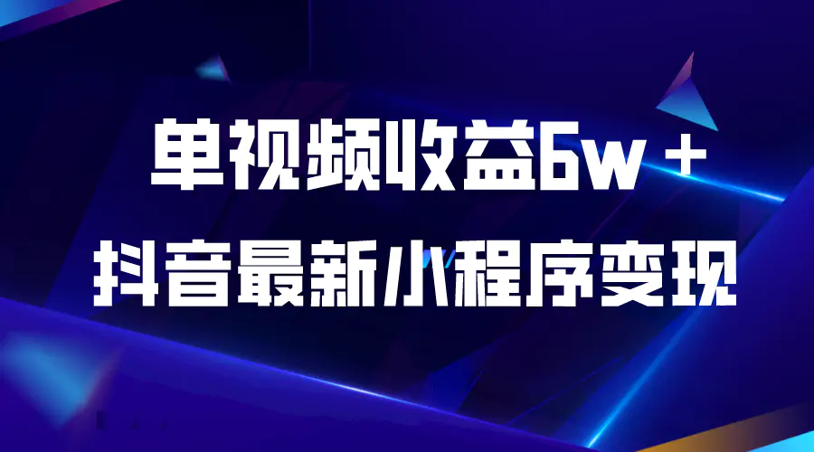 抖音最新小程序变现项目，单视频收益6w＋教程真全集