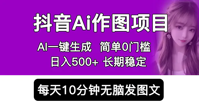 抖音Ai作图项目 Ai手机app一键生成图片 0门槛 每天10分钟发图文 日入500+！全集