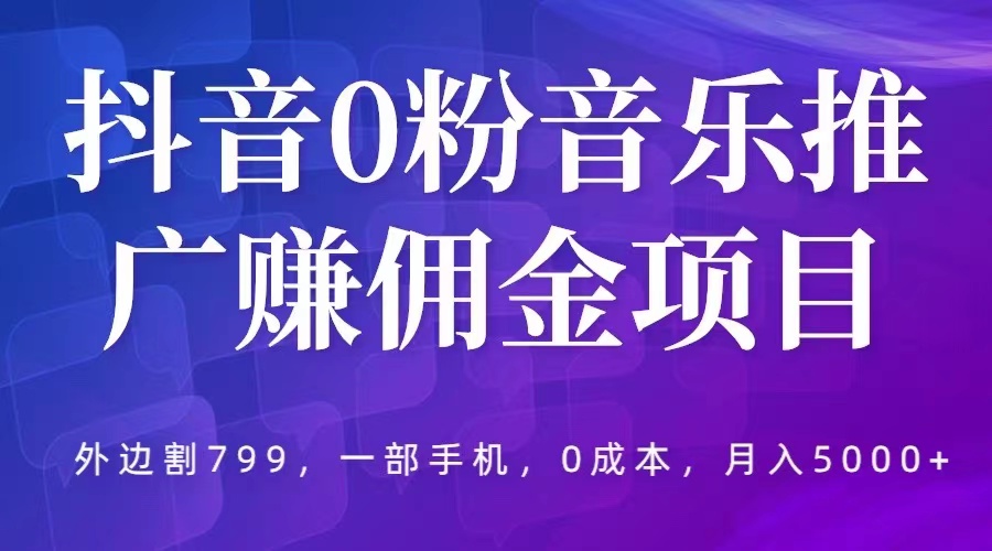 抖音0粉音乐推广赚佣金项目，外边割韭菜799，一部手机0成本就可操作，月入5000+