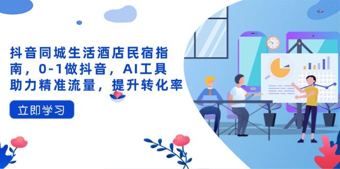 抖音同城生活酒店民宿指南，0-1做抖音，AI工具助力精准流量，提升转化率