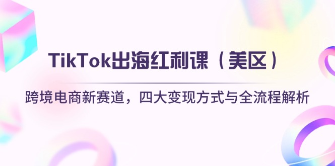 TikTok出海红利课（美区）跨境电商新赛道，四大变现方式与全流程解析