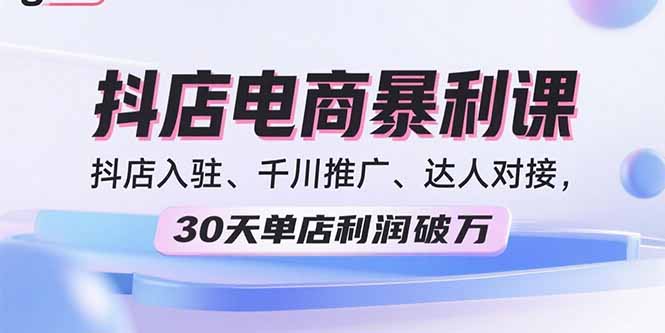 2025抖店电商暴利课，抖店入驻、千川推广、达人对接，30天单店利润破万