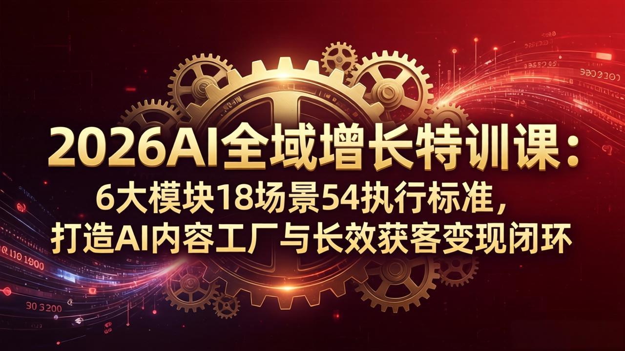 2026AI全域增长特训课：6大模块18场景54执行标准，打造AI内容工厂与长效获客变现闭环